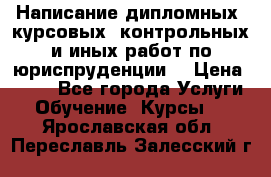 Написание дипломных, курсовых, контрольных и иных работ по юриспруденции  › Цена ­ 500 - Все города Услуги » Обучение. Курсы   . Ярославская обл.,Переславль-Залесский г.